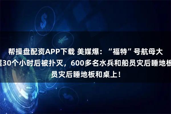 帮操盘配资APP下载 美媒爆：“福特”号航母大火持续超30个小时后被扑灭，600多名水兵和船员灾后睡地板和桌上！