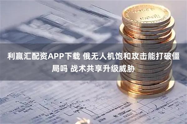 利赢汇配资APP下载 俄无人机饱和攻击能打破僵局吗 战术共享升级威胁