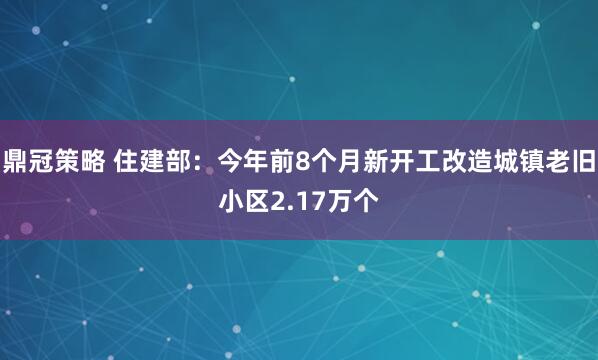 鼎冠策略 住建部：今年前8个月新开工改造城镇老旧小区2.17万个