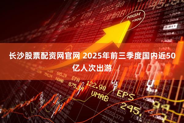 长沙股票配资网官网 2025年前三季度国内近50亿人次出游