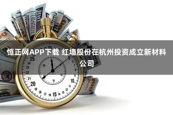 恒正网APP下载 红墙股份在杭州投资成立新材料公司