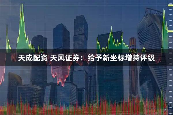 天成配资 天风证券:给予新坐标增持评级