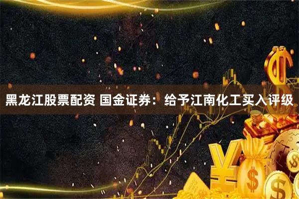 黑龙江股票配资 国金证券:给予江南化工买入评级