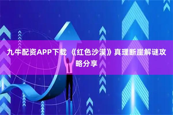 九牛配资APP下载 《红色沙漠》真理断崖解谜攻略分享