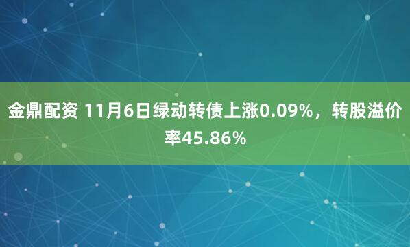 金鼎配资 11月6日绿动转债上涨0.09%，转股溢价率45.86%