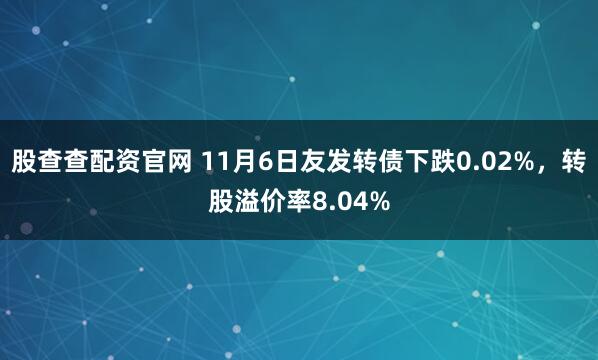股查查配资官网 11月6日友发转债下跌0.02%，转股溢价率8.04%