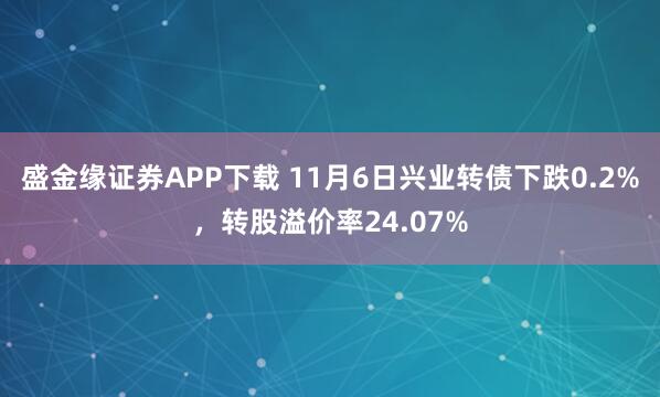 盛金缘证券APP下载 11月6日兴业转债下跌0.2%，转股溢价率24.07%