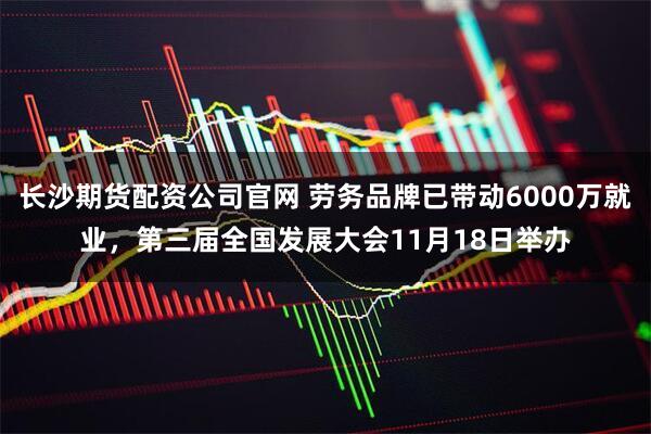 长沙期货配资公司官网 劳务品牌已带动6000万就业,第三届全国发展大会11月18日举办