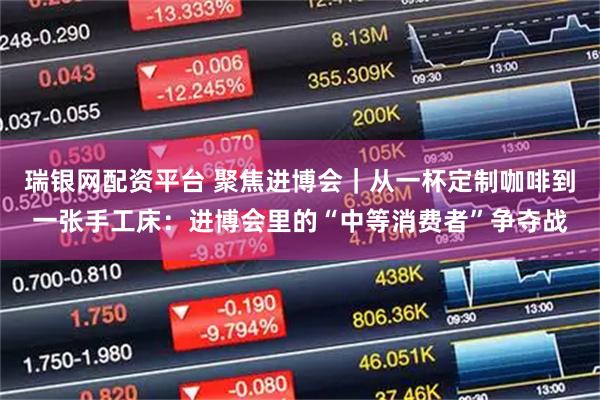 瑞银网配资平台 聚焦进博会｜从一杯定制咖啡到一张手工床：进博会里的“中等消费者”争夺战