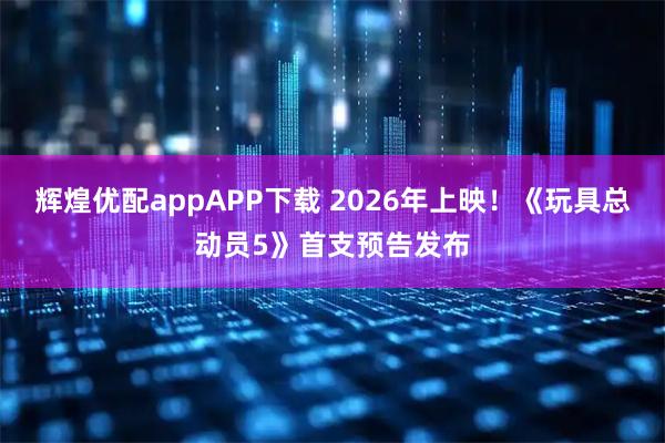 辉煌优配appAPP下载 2026年上映！《玩具总动员5》首支预告发布