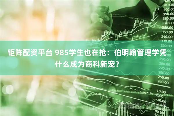 钜阵配资平台 985学生也在抢：伯明翰管理学凭什么成为商科新宠？