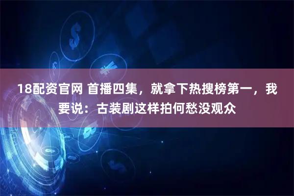 18配资官网 首播四集，就拿下热搜榜第一，我要说：古装剧这样拍何愁没观众
