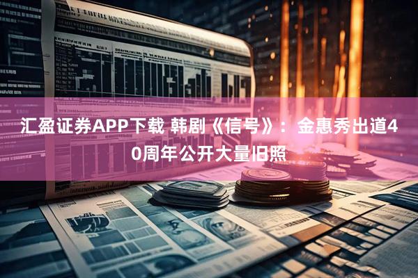 汇盈证券APP下载 韩剧《信号》:金惠秀出道40周年公开大量旧照