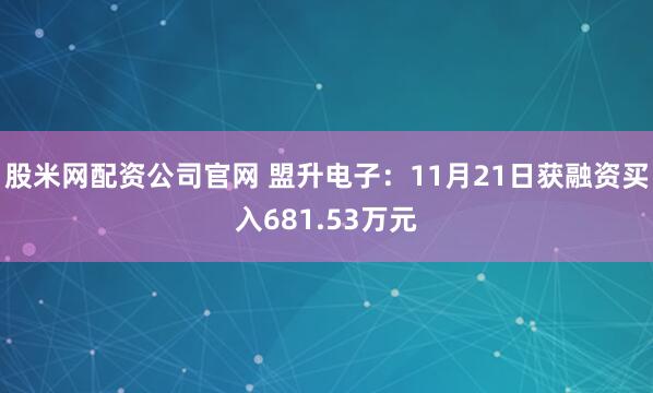 股米网配资公司官网 盟升电子:11月21日获融资买入681.53万元