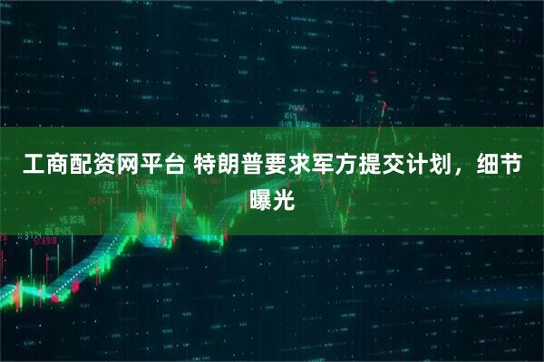 工商配资网平台 特朗普要求军方提交计划，细节曝光