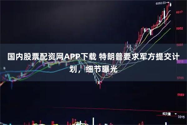 国内股票配资网APP下载 特朗普要求军方提交计划，细节曝光