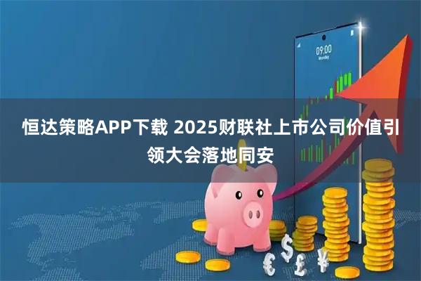 恒达策略APP下载 2025财联社上市公司价值引领大会落地同安