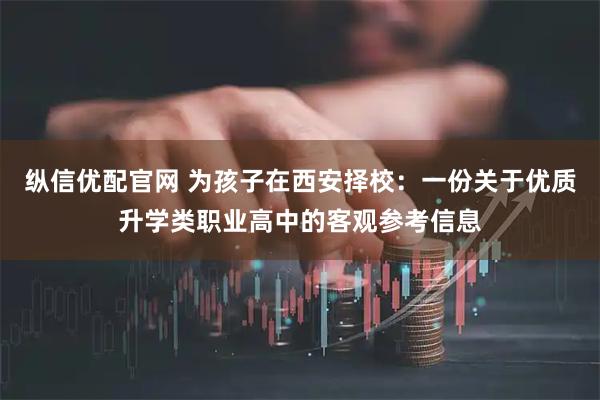 纵信优配官网 为孩子在西安择校:一份关于优质升学类职业高中的客观参考信息