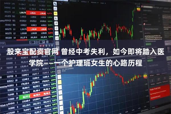 股来宝配资官网 曾经中考失利,如今即将踏入医学院——一个护理班女生的心路历程