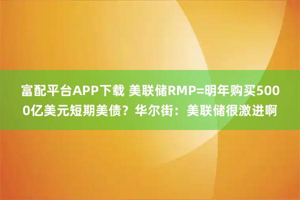 富配平台APP下载 美联储RMP=明年购买5000亿美元短期美债?华尔街:美联储很激进啊