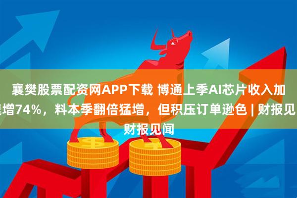 襄樊股票配资网APP下载 博通上季AI芯片收入加速增74%，料本季翻倍猛增，但积压订单逊色 | 财报见闻