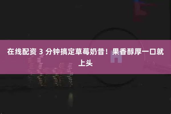 在线配资 3 分钟搞定草莓奶昔!果香醇厚一口就上头