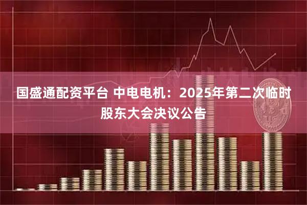 国盛通配资平台 中电电机：2025年第二次临时股东大会决议公告