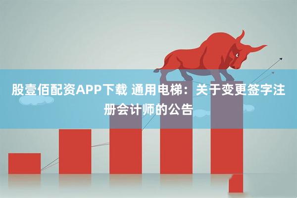 股壹佰配资APP下载 通用电梯：关于变更签字注册会计师的公告