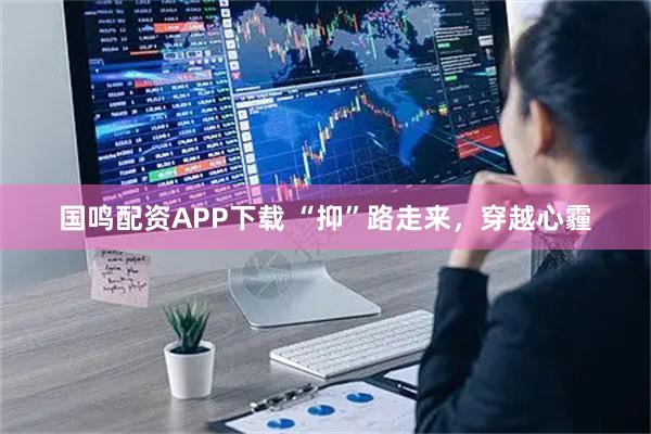 国鸣配资APP下载 “抑”路走来，穿越心霾