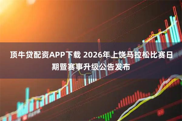 顶牛贷配资APP下载 2026年上饶马拉松比赛日期暨赛事升级公告发布