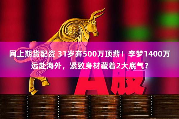 网上期货配资 31岁弃500万顶薪！李梦1400万远赴海外，紧致身材藏着2大底气？