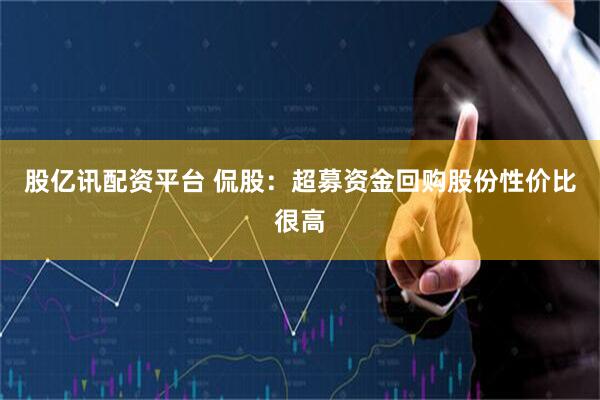 股亿讯配资平台 侃股：超募资金回购股份性价比很高