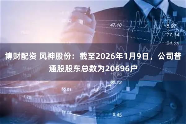 博财配资 风神股份：截至2026年1月9日，公司普通股股东总数为20696户