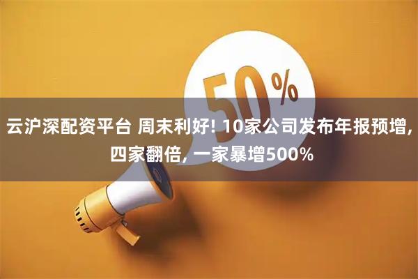 云沪深配资平台 周末利好! 10家公司发布年报预增, 四家翻倍, 一家暴增500%