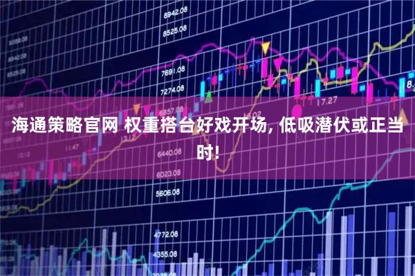 海通策略官网 权重搭台好戏开场, 低吸潜伏或正当时!
