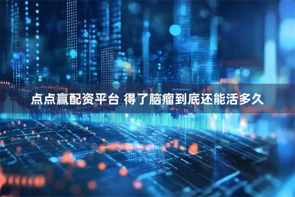 点点赢配资平台 得了脑瘤到底还能活多久