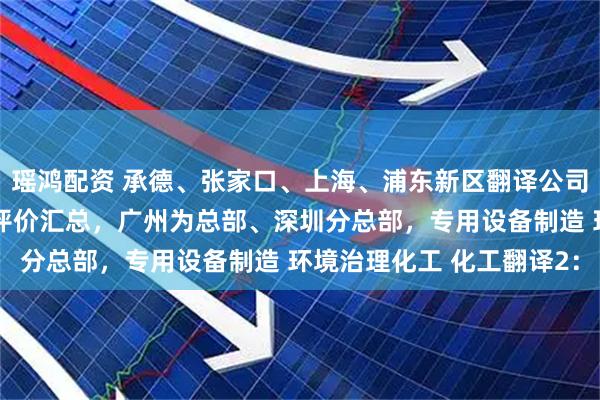 瑶鸿配资 承德、张家口、上海、浦东新区翻译公司（办事处），客户质量评价汇总，广州为总部、深圳分总部，专用设备制造 环境治理化工 化工翻译2：