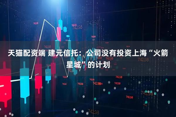 天猫配资端 建元信托：公司没有投资上海“火箭星城”的计划