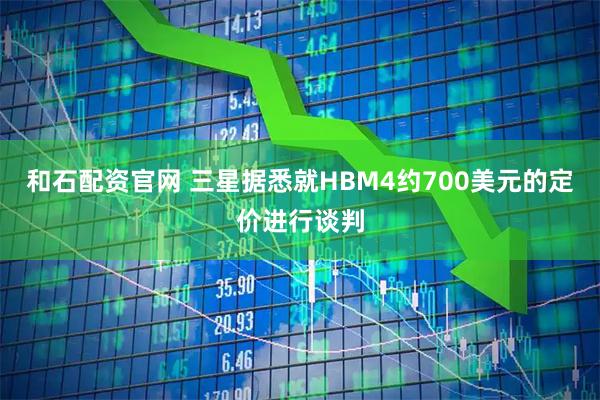 和石配资官网 三星据悉就HBM4约700美元的定价进行谈判