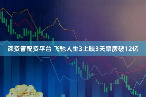 深资管配资平台 飞驰人生3上映3天票房破12亿