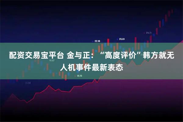 配资交易宝平台 金与正：“高度评价”韩方就无人机事件最新表态