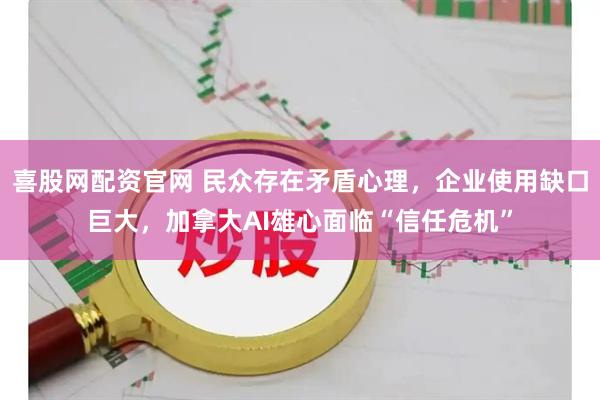 喜股网配资官网 民众存在矛盾心理，企业使用缺口巨大，加拿大AI雄心面临“信任危机”