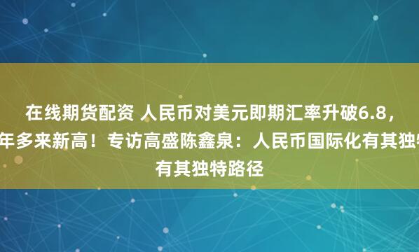 在线期货配资 人民币对美元即期汇率升破6.8，创下3年多来新高！专访高盛陈鑫泉：人民币国际化有其独特路径