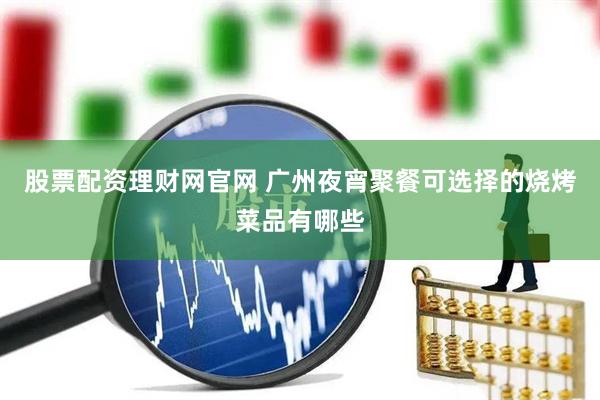 股票配资理财网官网 广州夜宵聚餐可选择的烧烤菜品有哪些