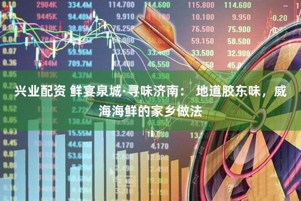 兴业配资 鲜宴泉城·寻味济南： 地道胶东味，威海海鲜的家乡做法