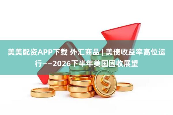美美配资APP下载 外汇商品 | 美债收益率高位运行——2026下半年美国固收展望